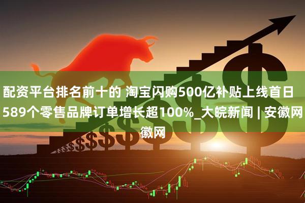 配资平台排名前十的 淘宝闪购500亿补贴上线首日  589个零售品牌订单增长超100%_大皖新闻 | 安徽网
