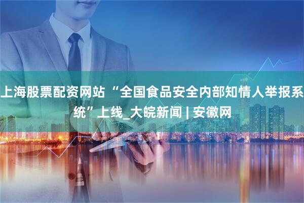 上海股票配资网站 “全国食品安全内部知情人举报系统”上线_大皖新闻 | 安徽网