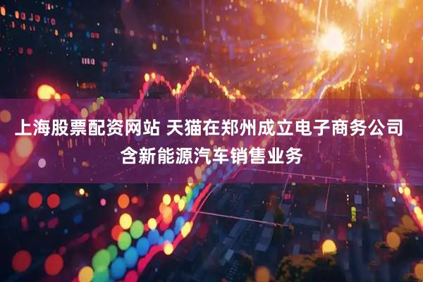 上海股票配资网站 天猫在郑州成立电子商务公司 含新能源汽车销售业务