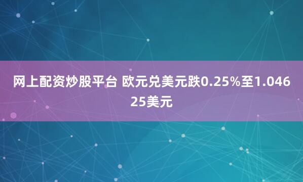 网上配资炒股平台 欧元兑美元跌0.25%至1.04625美元