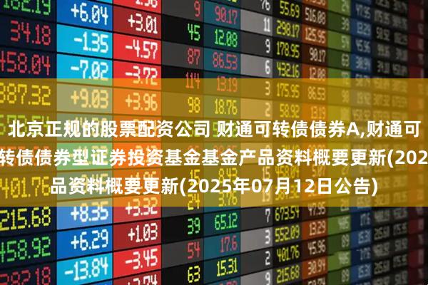 北京正规的股票配资公司 财通可转债债券A,财通可转债债券C: 财通可转债债券型证券投资基金基金产品资料概要更新(2025年07月12日公告)