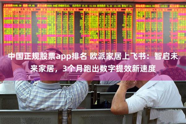 中国正规股票app排名 欧派家居上飞书：智启未来家居，3个月跑出数字提效新速度