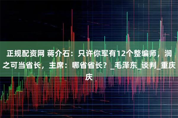 正规配资网 蒋介石：只许你军有12个整编师，润之可当省长，主席：哪省省长？_毛泽东_谈判_重庆