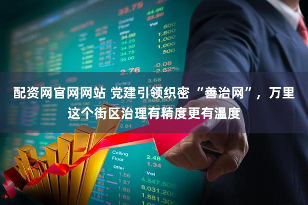 配资网官网网站 党建引领织密 “善治网”，万里这个街区治理有精度更有温度