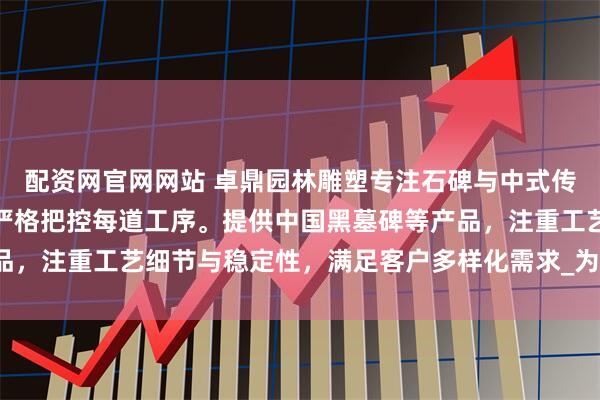 配资网官网网站 卓鼎园林雕塑专注石碑与中式传统墓碑制作，技术团队严格把控每道工序。提供中国黑墓碑等产品，注重工艺细节与稳定性，满足客户多样化需求_为客户提供_石材