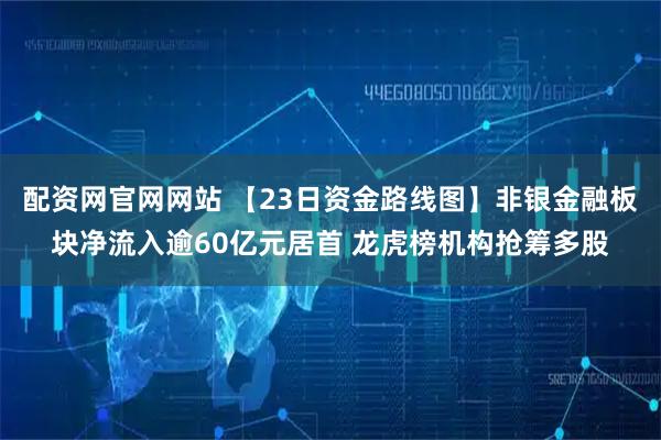 配资网官网网站 【23日资金路线图】非银金融板块净流入逾60亿元居首 龙虎榜机构抢筹多股
