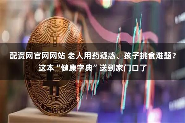 配资网官网网站 老人用药疑惑、孩子挑食难题?这本“健康字典”送到家门口了