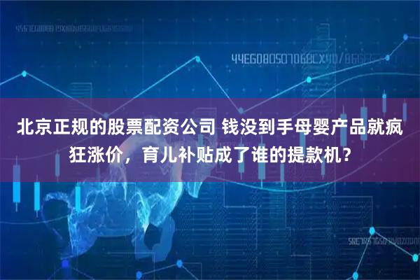 北京正规的股票配资公司 钱没到手母婴产品就疯狂涨价，育儿补贴成了谁的提款机？