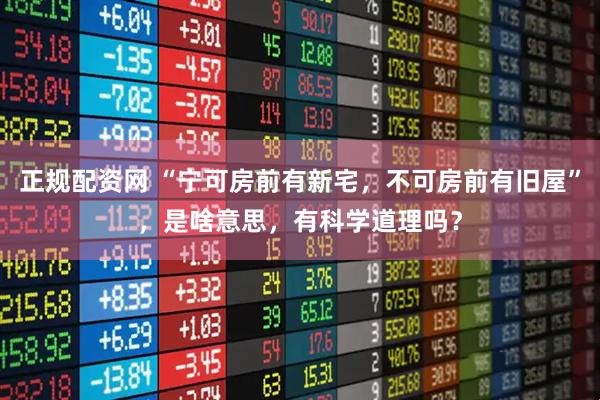 正规配资网 “宁可房前有新宅，不可房前有旧屋”，是啥意思，有科学道理吗？