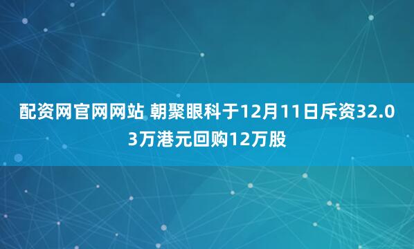 配资网官网网站 朝聚眼科于12月11日斥资32.03万港元回购12万股