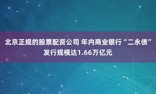 北京正规的股票配资公司 年内商业银行“二永债”发行规模达1.66万亿元