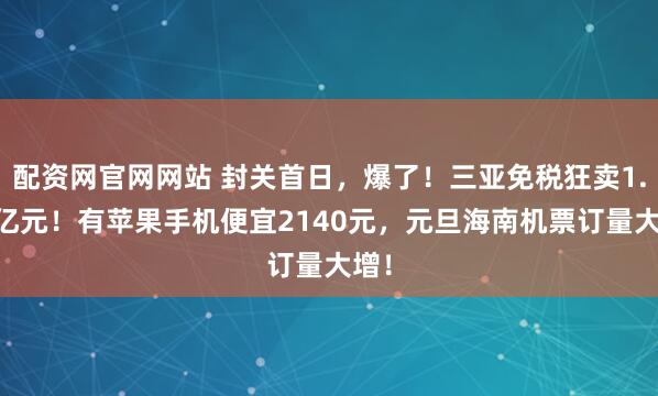 配资网官网网站 封关首日，爆了！三亚免税狂卖1.18亿元！有苹果手机便宜2140元，元旦海南机票订量大增！