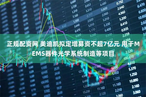 正规配资网 美迪凯拟定增募资不超7亿元 用于MEMS器件光学系统制造等项目