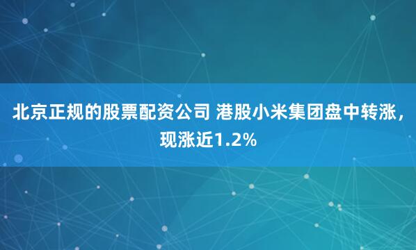 北京正规的股票配资公司 港股小米集团盘中转涨，现涨近1.2%