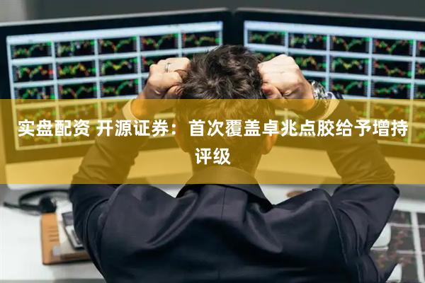 实盘配资 开源证券:首次覆盖卓兆点胶给予增持评级