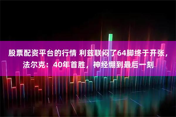 股票配资平台的行情 利兹联闷了64脚终于开张，法尔克：40年首胜，神经绷到最后一刻