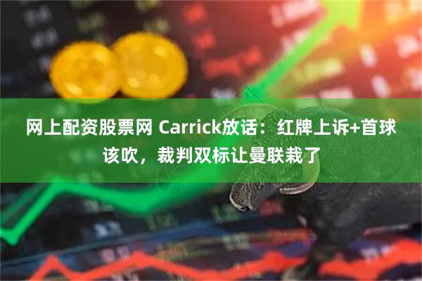 网上配资股票网 Carrick放话：红牌上诉+首球该吹，裁判双标让曼联栽了