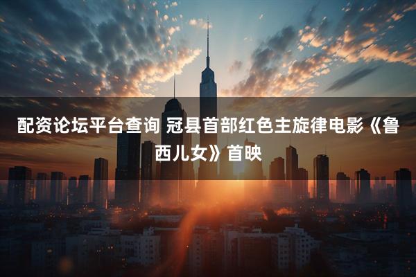 配资论坛平台查询 冠县首部红色主旋律电影《鲁西儿女》首映