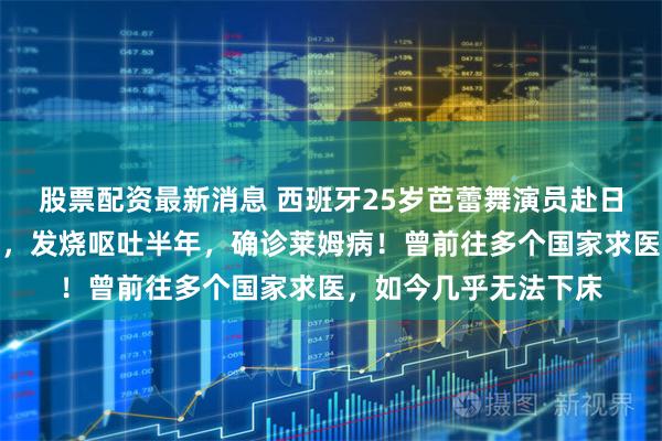 股票配资最新消息 西班牙25岁芭蕾舞演员赴日旅游，摸完奈良鹿后，发烧呕吐半年，确诊莱姆病！曾前往多个国家求医，如今几乎无法下床