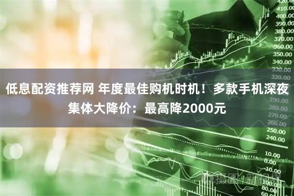 低息配资推荐网 年度最佳购机时机！多款手机深夜集体大降价：最高降2000元