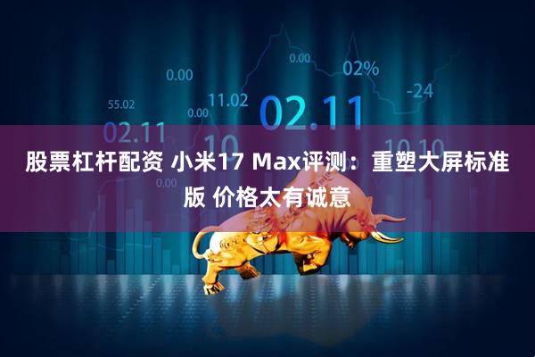 股票杠杆配资 小米17 Max评测：重塑大屏标准版 价格太有诚意