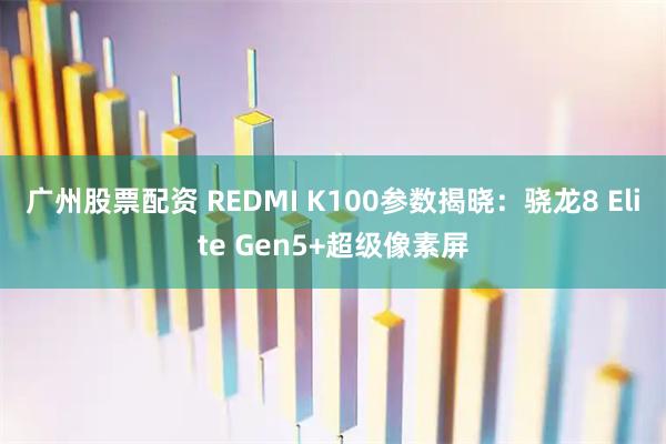 广州股票配资 REDMI K100参数揭晓：骁龙8 Elite Gen5+超级像素屏