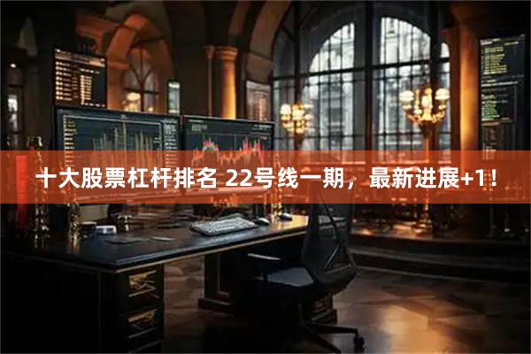 十大股票杠杆排名 22号线一期，最新进展+1！