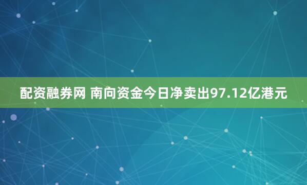 配资融券网 南向资金今日净卖出97.12亿港元