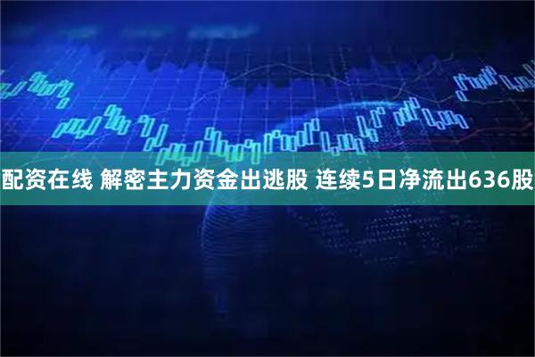 配资在线 解密主力资金出逃股 连续5日净流出636股