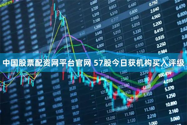 中国股票配资网平台官网 57股今日获机构买入评级