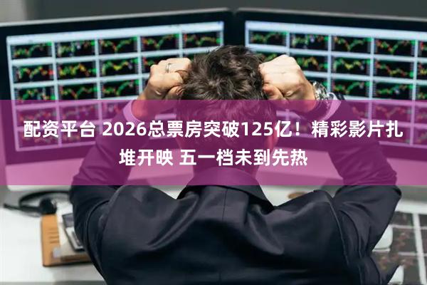 配资平台 2026总票房突破125亿！精彩影片扎堆开映 五一档未到先热