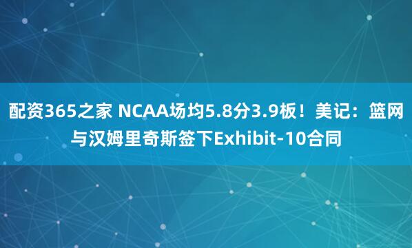 配资365之家 NCAA场均5.8分3.9板！美记：篮网与汉姆里奇斯签下Exhibit-10合同