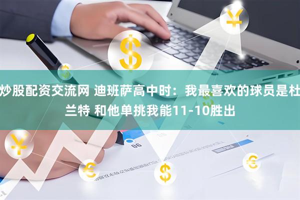 炒股配资交流网 迪班萨高中时：我最喜欢的球员是杜兰特 和他单挑我能11-10胜出