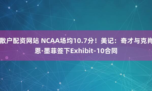 散户配资网站 NCAA场均10.7分！美记：奇才与克肖恩·墨菲签下Exhibit-10合同