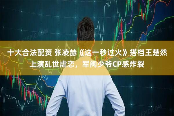 十大合法配资 张凌赫《这一秒过火》搭档王楚然上演乱世虐恋,军阀少爷CP感炸裂