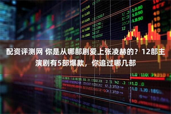 配资评测网 你是从哪部剧爱上张凌赫的?12部主演剧有5部爆款,你追过哪几部